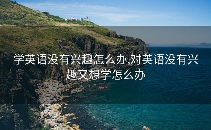 学英语没有兴趣怎么办,对英语没有兴趣又想学怎么办