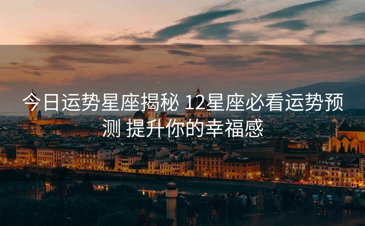 今日运势星座揭秘 12星座必看运势预测 提升你的幸福感