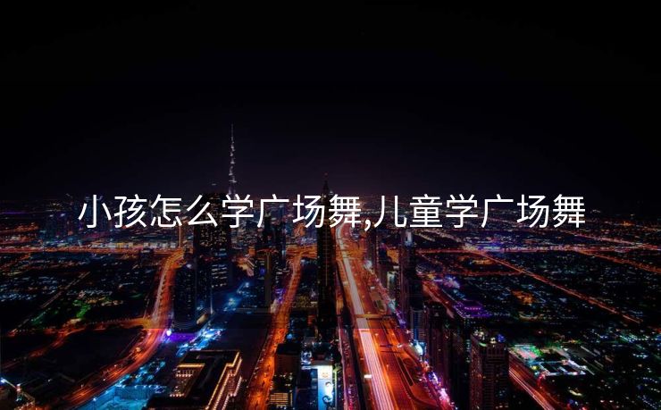 小孩怎么学广场舞,儿童学广场舞