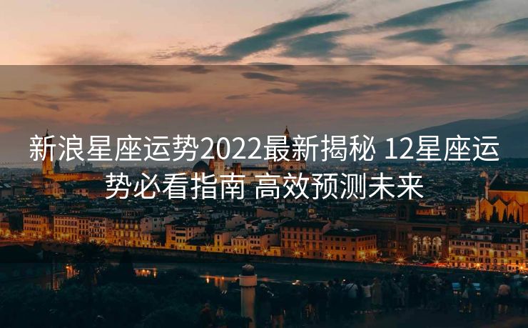 新浪星座运势2022最新揭秘 12星座运势必看指南 高效预测未来
