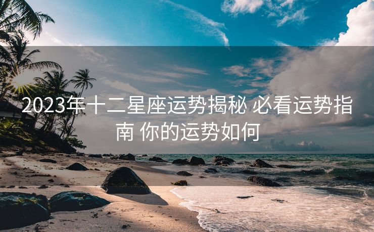 2023年十二星座运势揭秘 必看运势指南 你的运势如何