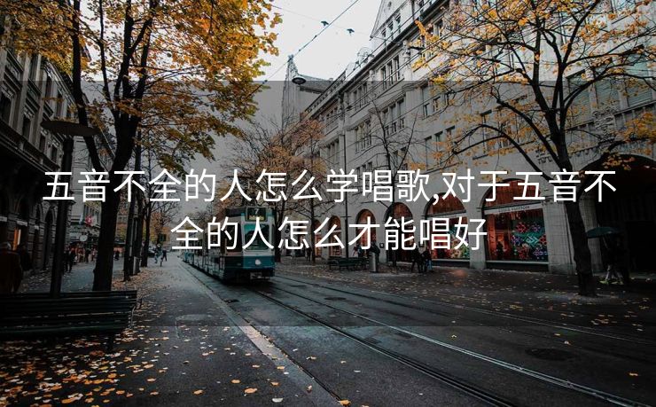 五音不全的人怎么学唱歌,对于五音不全的人怎么才能唱好