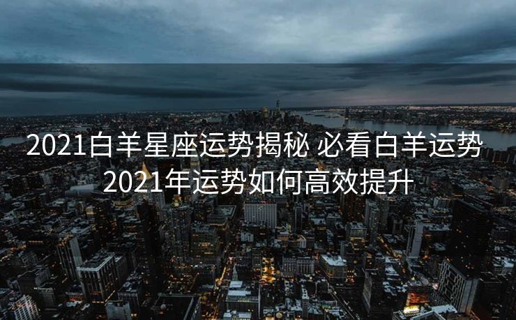 2021白羊星座运势揭秘 必看白羊运势 2021年运势如何高效提升