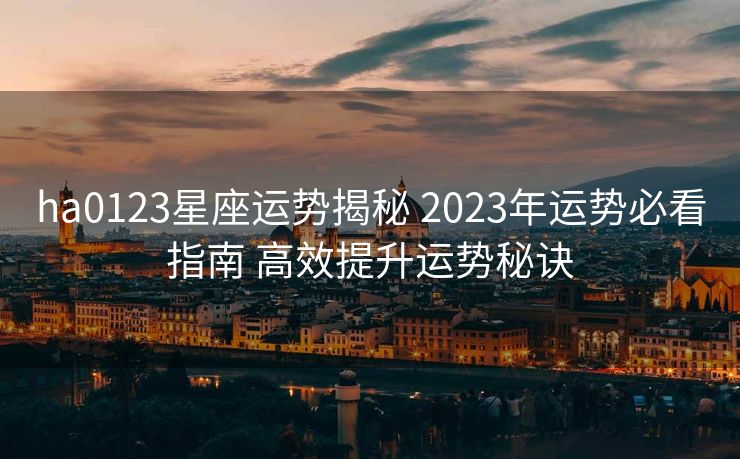 ha0123星座运势揭秘 2023年运势必看指南 高效提升运势秘诀