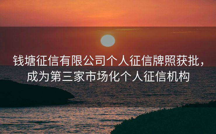 钱塘征信有限公司个人征信牌照获批，成为第三家市场化个人征信机构