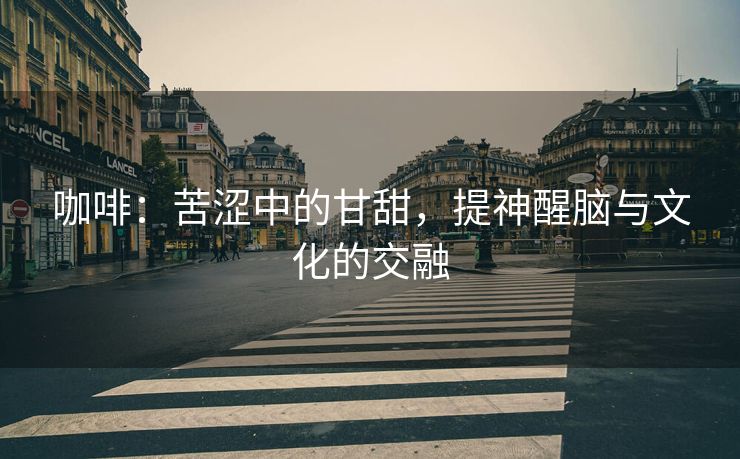 咖啡:苦涩中的甘甜,提神醒脑与文化的交融 咖啡:苦涩中的甘甜,提神醒脑与文化的交融