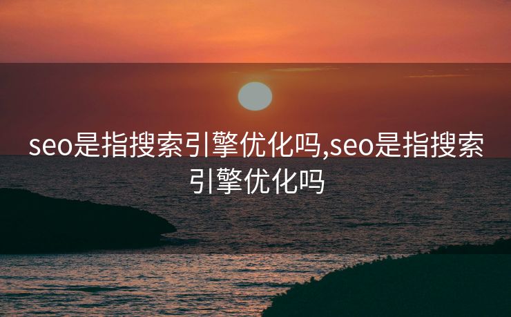 seo是指搜索引擎优化吗,seo是指搜索引擎优化吗