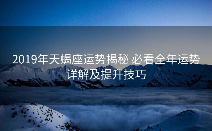 2019年天蝎座运势揭秘 必看全年运势详解及提升技巧