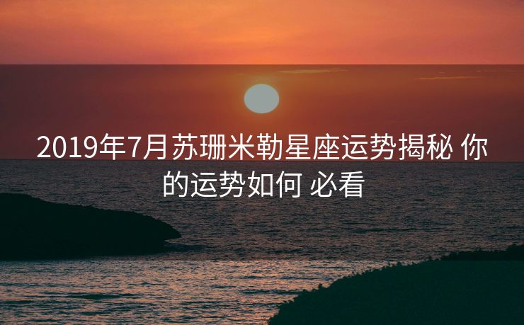 2019年7月苏珊米勒星座运势揭秘 你的运势如何 必看