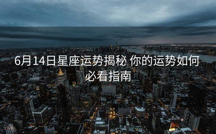 6月14日星座运势揭秘 你的运势如何 必看指南