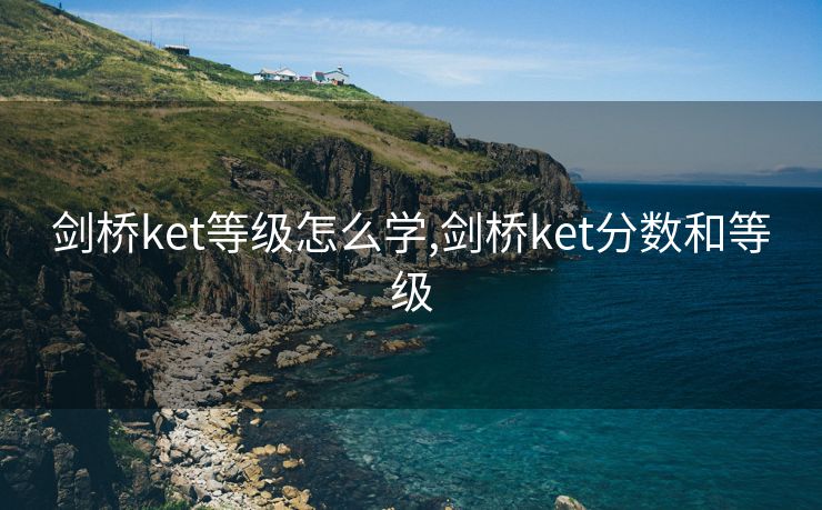 剑桥ket等级怎么学,剑桥ket分数和等级 剑桥ket等级怎么学,剑桥ket分数和等级