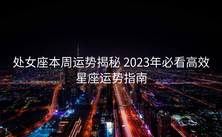 处女座本周运势揭秘 2023年必看高效星座运势指南