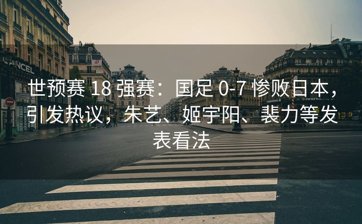 世预赛 18 强赛：国足 0-7 惨败日本，引发热议，朱艺、姬宇阳、裴力等发表看法