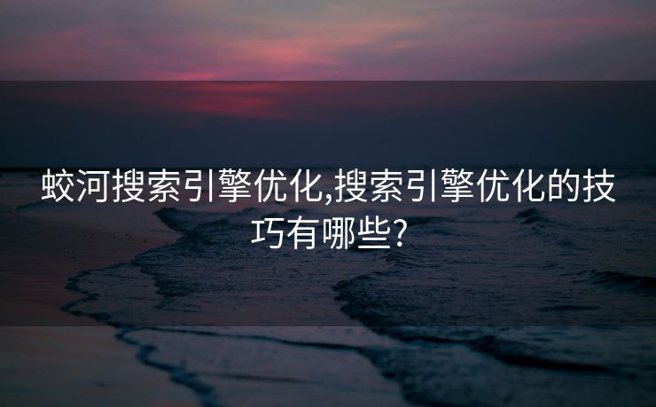 蛟河搜索引擎优化,搜索引擎优化的技巧有哪些? 蛟河搜索引擎优化,搜索引擎优化的技巧有哪些?