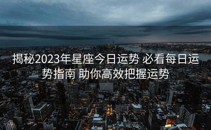 揭秘2023年星座今日运势 必看每日运势指南 助你高效把握运势