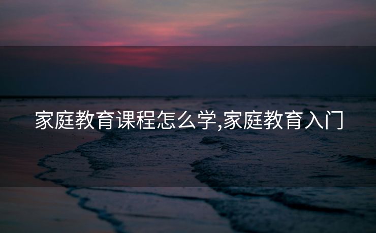 家庭教育课程怎么学,家庭教育入门