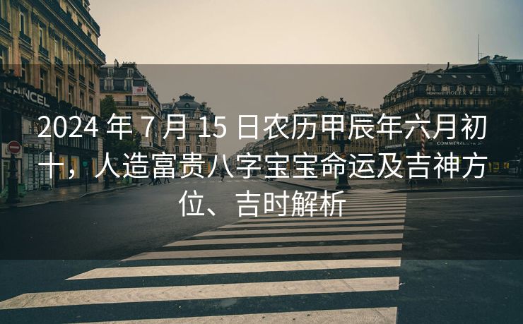 2024 年 7 月 15 日农历甲辰年六月初十，人造富贵八字宝宝命运及吉神方位、吉时解析