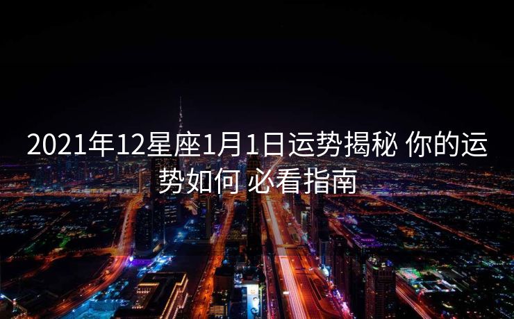 2021年12星座1月1日运势揭秘 你的运势如何 必看指南