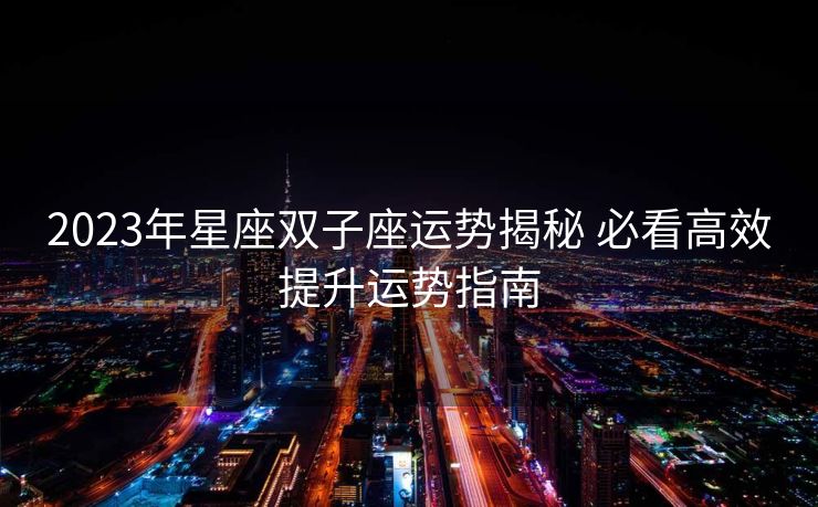 2023年星座双子座运势揭秘 必看高效提升运势指南