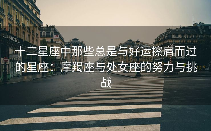 十二星座中那些总是与好运擦肩而过的星座：摩羯座与处女座的努力与挑战