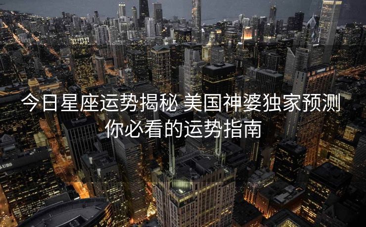 今日星座运势揭秘 美国神婆独家预测 你必看的运势指南