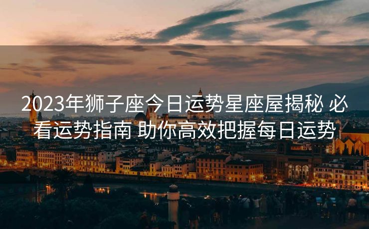 2023年狮子座今日运势星座屋揭秘 必看运势指南 助你高效把握每日运势