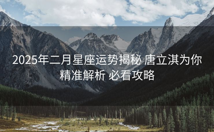 2025年二月星座运势揭秘 唐立淇为你精准解析 必看攻略