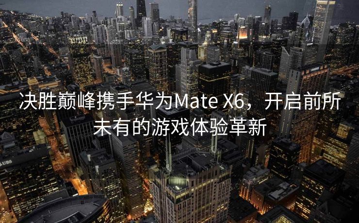决胜巅峰携手华为Mate X6，开启前所未有的游戏体验革新