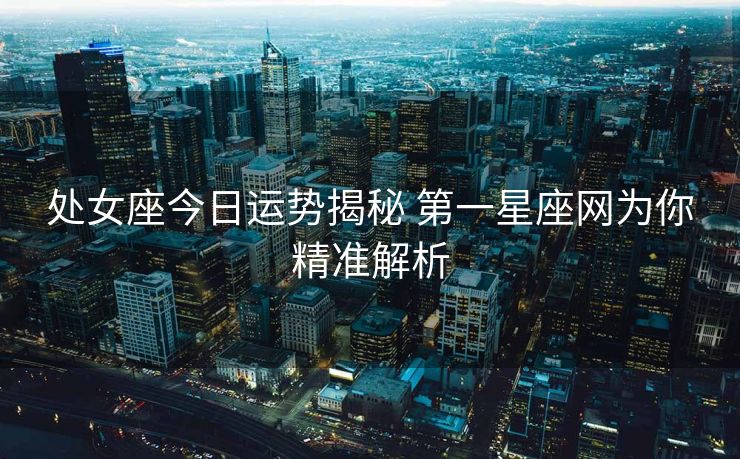 处女座今日运势揭秘 第一星座网为你精准解析
