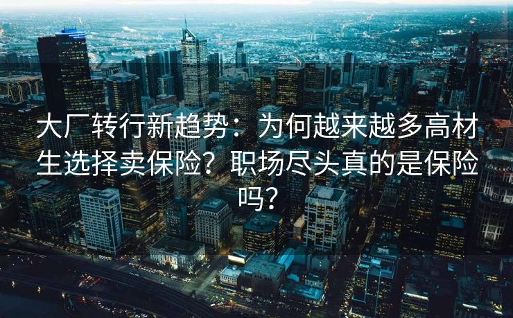 大厂转行新趋势：为何越来越多高材生选择卖保险？职场尽头真的是保险吗？