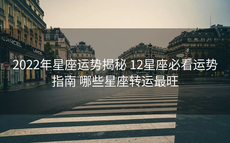 2022年星座运势揭秘 12星座必看运势指南 哪些星座转运最旺