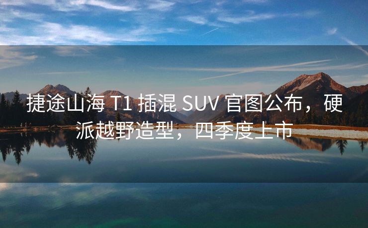 捷途山海 T1 插混 SUV 官图公布，硬派越野造型，四季度上市