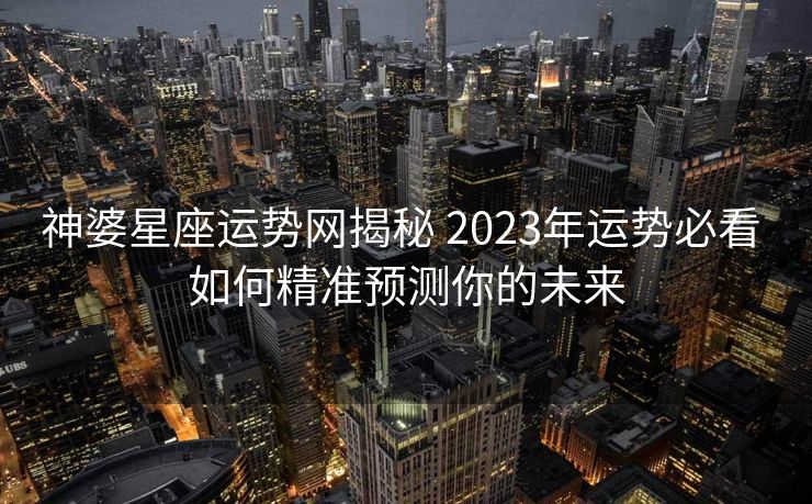 神婆星座运势网揭秘 2023年运势必看 如何精准预测你的未来