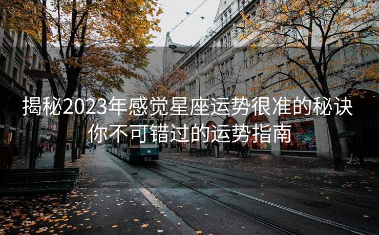 揭秘2023年感觉星座运势很准的秘诀 你不可错过的运势指南
