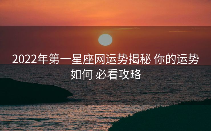 2022年第一星座网运势揭秘 你的运势如何 必看攻略