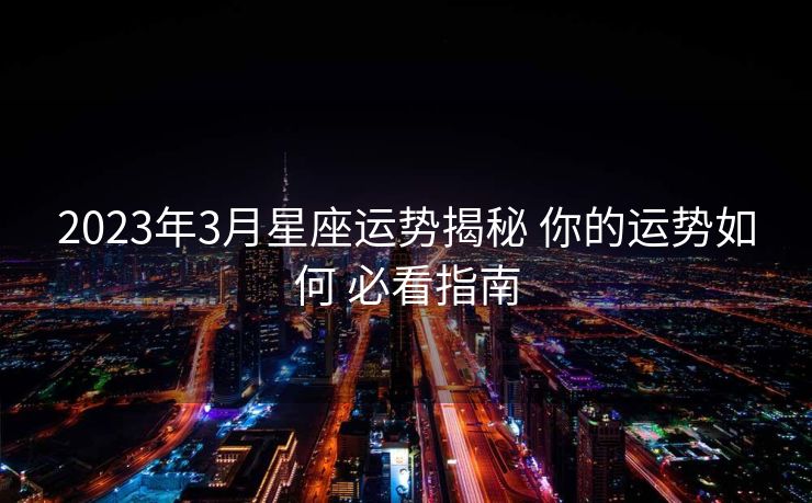 2023年3月星座运势揭秘 你的运势如何 必看指南