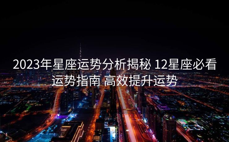 2023年星座运势分析揭秘 12星座必看运势指南 高效提升运势