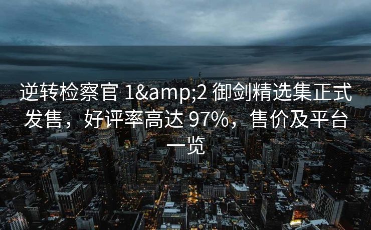 逆转检察官 1&2 御剑精选集正式发售，好评率高达 97%，售价及平台一览