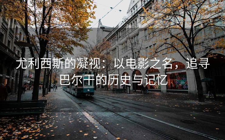 尤利西斯的凝视：以电影之名，追寻巴尔干的历史与记忆