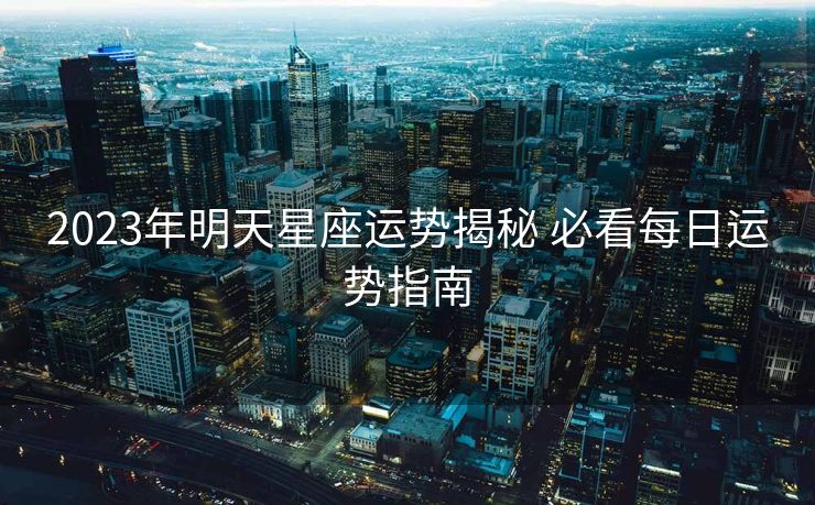 2023年明天星座运势揭秘 必看每日运势指南