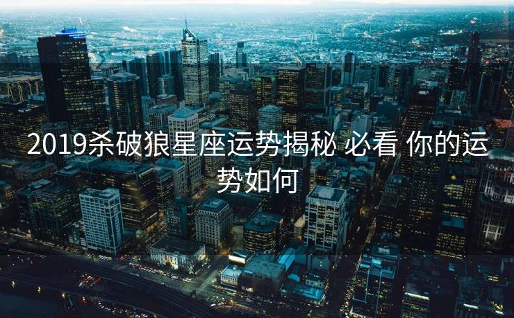 2019杀破狼星座运势揭秘 必看 你的运势如何