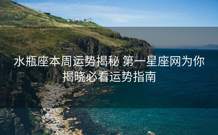 水瓶座本周运势揭秘 第一星座网为你揭晓必看运势指南