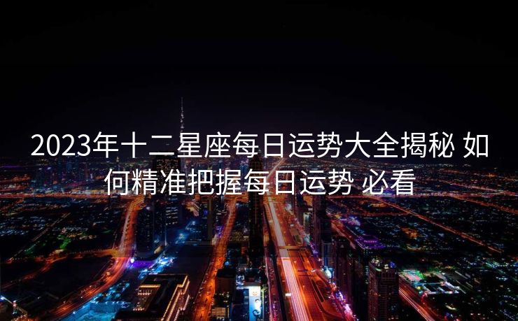 2023年十二星座每日运势大全揭秘 如何精准把握每日运势 必看