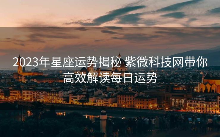 2023年星座运势揭秘 紫微科技网带你高效解读每日运势