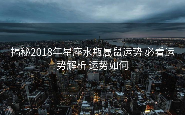 揭秘2018年星座水瓶属鼠运势 必看运势解析 运势如何