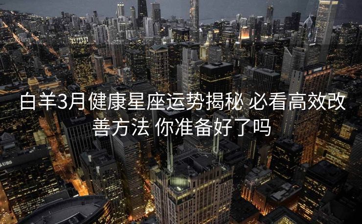 白羊3月健康星座运势揭秘 必看高效改善方法 你准备好了吗