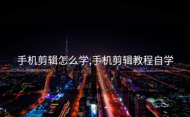 手机剪辑怎么学,手机剪辑教程自学