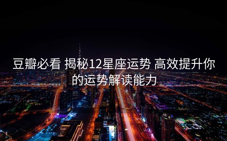 豆瓣必看 揭秘12星座运势 高效提升你的运势解读能力