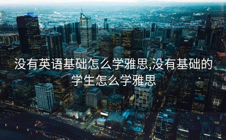 没有英语基础怎么学雅思,没有基础的学生怎么学雅思