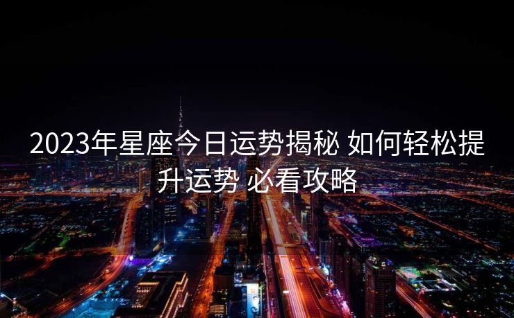 2023年星座今日运势揭秘 如何轻松提升运势 必看攻略